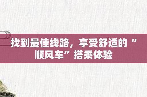 找到最佳线路，享受舒适的“顺风车”搭乘体验