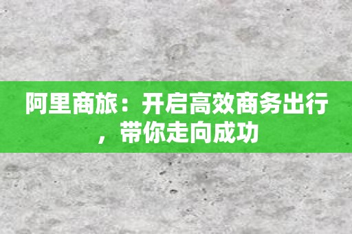 阿里商旅：开启高效商务出行，带你走向成功