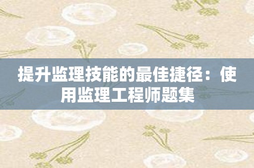 提升监理技能的最佳捷径：使用监理工程师题集