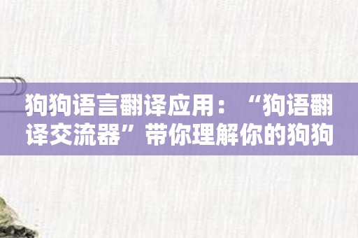 狗狗语言翻译应用：“狗语翻译交流器”带你理解你的狗狗。