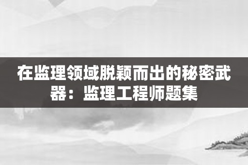 在监理领域脱颖而出的秘密武器：监理工程师题集