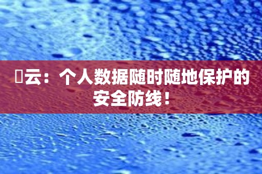 昇云：个人数据随时随地保护的安全防线！