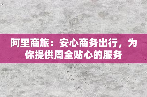 阿里商旅：安心商务出行，为你提供周全贴心的服务