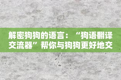 解密狗狗的语言：“狗语翻译交流器”帮你与狗狗更好地交流。