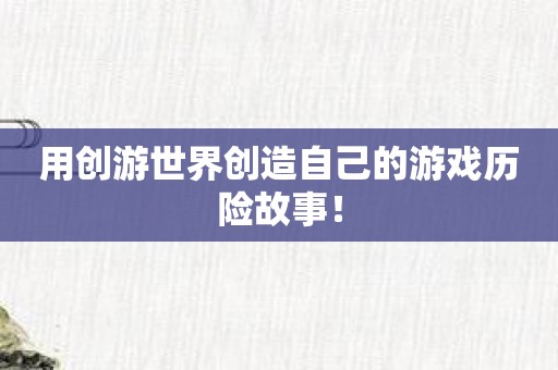 用创游世界创造自己的游戏历险故事！