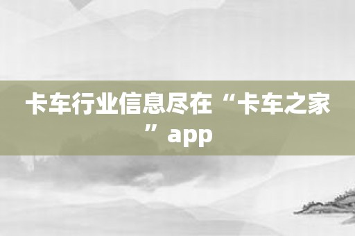 卡车行业信息尽在“卡车之家”app