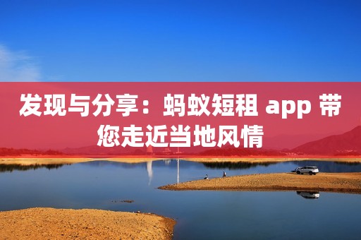 发现与分享：蚂蚁短租 app 带您走近当地风情