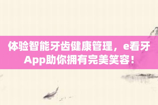 体验智能牙齿健康管理，e看牙App助你拥有完美笑容！