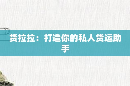 货拉拉：打造你的私人货运助手