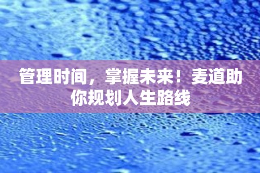 管理时间，掌握未来！麦道助你规划人生路线