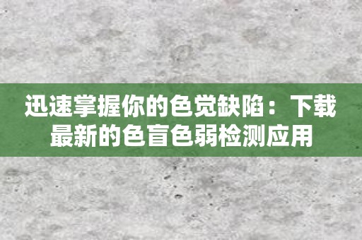 迅速掌握你的色觉缺陷：下载最新的色盲色弱检测应用