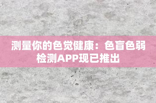 测量你的色觉健康：色盲色弱检测APP现已推出