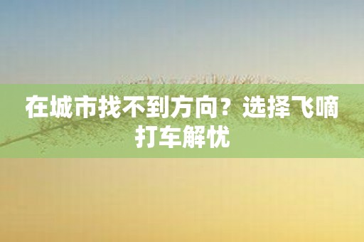 在城市找不到方向？选择飞嘀打车解忧