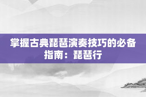 掌握古典琵琶演奏技巧的必备指南：琵琶行