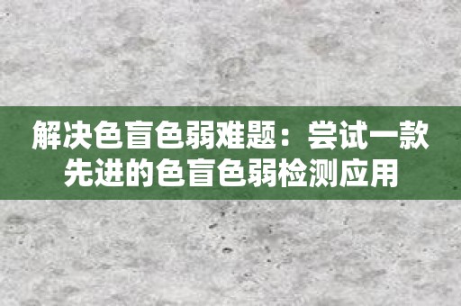 解决色盲色弱难题：尝试一款先进的色盲色弱检测应用