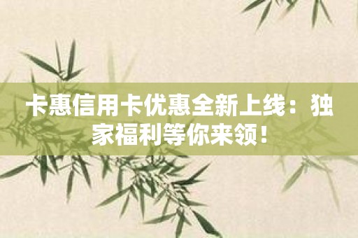 卡惠信用卡优惠全新上线：独家福利等你来领！