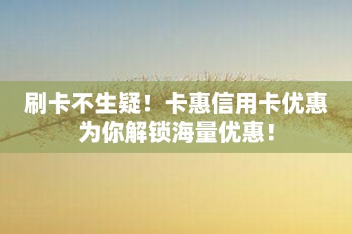 刷卡不生疑！卡惠信用卡优惠为你解锁海量优惠！