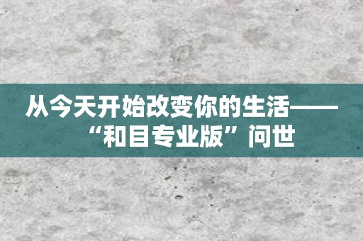 从今天开始改变你的生活——“和目专业版”问世