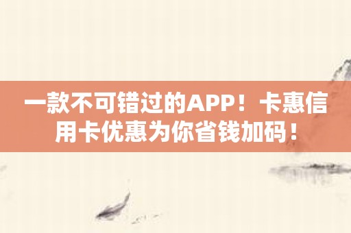 一款不可错过的APP！卡惠信用卡优惠为你省钱加码！