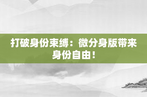 打破身份束缚：微分身版带来身份自由！