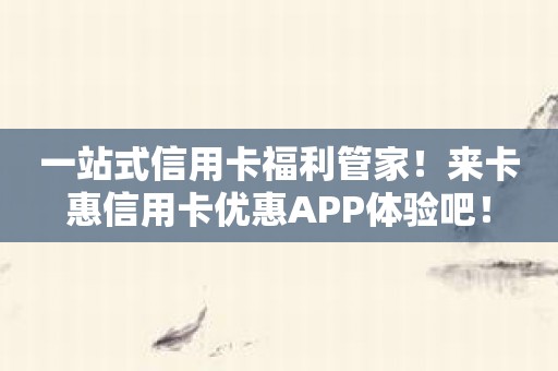 一站式信用卡福利管家！来卡惠信用卡优惠APP体验吧！