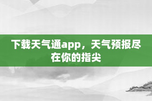 下载天气通app，天气预报尽在你的指尖