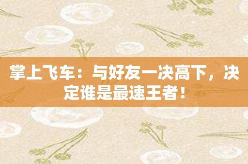 掌上飞车：与好友一决高下，决定谁是最速王者！