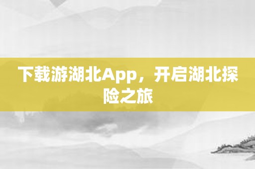 下载游湖北App，开启湖北探险之旅