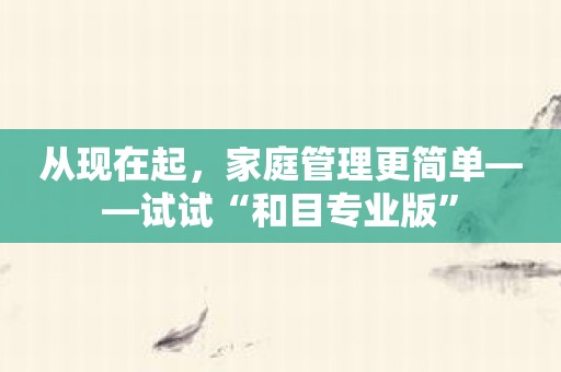 从现在起，家庭管理更简单——试试“和目专业版”