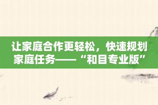 让家庭合作更轻松，快速规划家庭任务——“和目专业版”