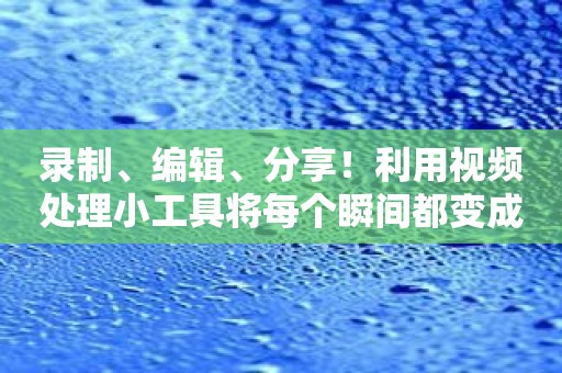 录制、编辑、分享！利用视频处理小工具将每个瞬间都变成电影般的回忆！