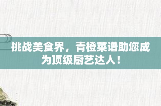 挑战美食界，青橙菜谱助您成为顶级厨艺达人！