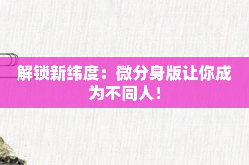 解锁新纬度：微分身版让你成为不同人！