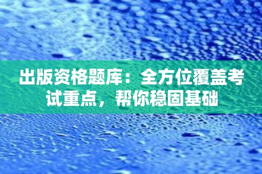 出版资格题库：全方位覆盖考试重点，帮你稳固基础