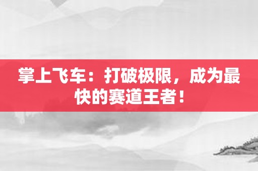 掌上飞车：打破极限，成为最快的赛道王者！