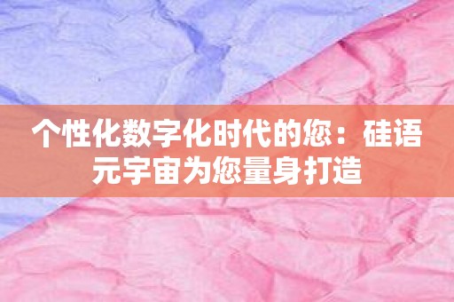 个性化数字化时代的您：硅语元宇宙为您量身打造