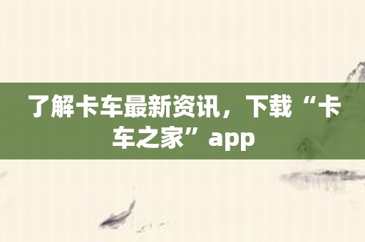 了解卡车最新资讯，下载“卡车之家”app