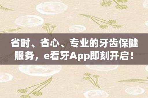 省时、省心、专业的牙齿保健服务，e看牙App即刻开启！