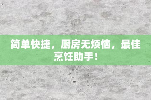 简单快捷，厨房无烦恼，最佳烹饪助手！