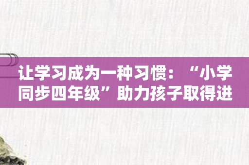 让学习成为一种习惯：“小学同步四年级”助力孩子取得进步