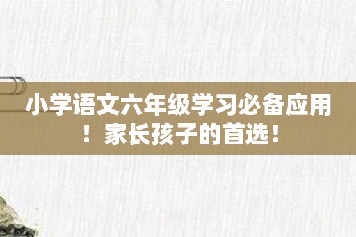 小学语文六年级学习必备应用！家长孩子的首选！