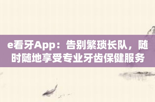 e看牙App：告别繁琐长队，随时随地享受专业牙齿保健服务！