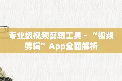 专业级视频剪辑工具 - “视频剪辑”App全面解析