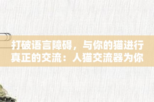 打破语言障碍，与你的猫进行真正的交流：人猫交流器为你打开新世界！