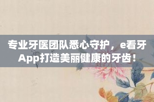 专业牙医团队悉心守护，e看牙App打造美丽健康的牙齿！