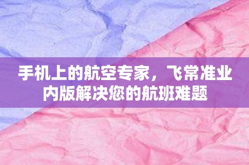 手机上的航空专家，飞常准业内版解决您的航班难题