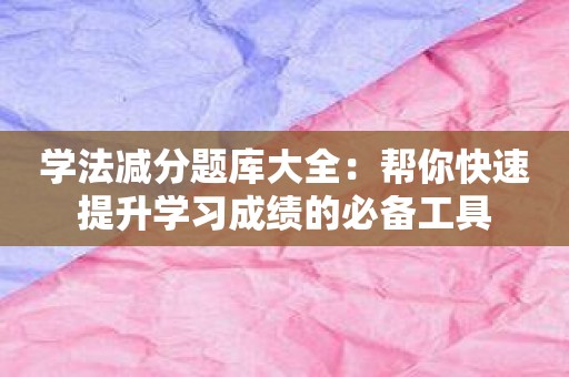 学法减分题库大全：帮你快速提升学习成绩的必备工具