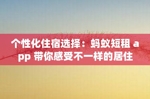 个性化住宿选择：蚂蚁短租 app 带你感受不一样的居住