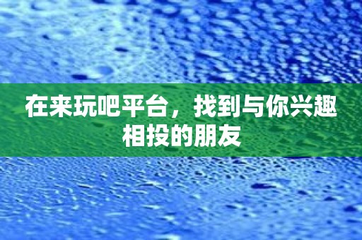 在来玩吧平台，找到与你兴趣相投的朋友