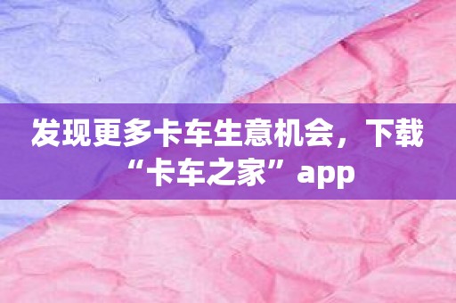 发现更多卡车生意机会，下载“卡车之家”app